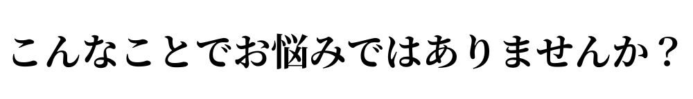 こんなことでお悩みではありませんか？