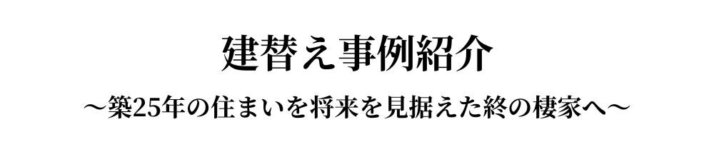 建替え事例紹介～築25年の住まいを将来を見据えた終の棲家へ～