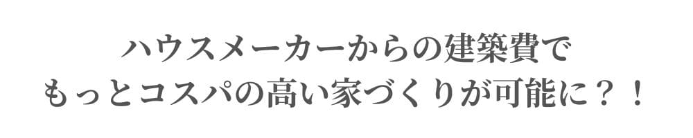 ハウスメーカーの建築費で、もっとコスパの高い家づくりが可能に？！