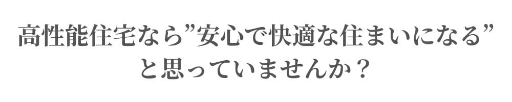 高性能住宅なら”安心で快適な住まいになる”と思っていませんか？