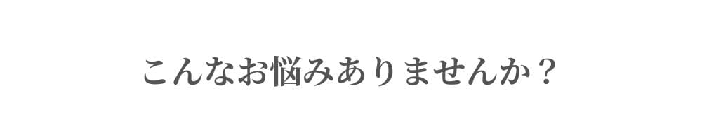 こんなお悩みありませんか？