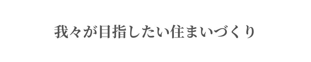 我々が目指したい住まいづくり