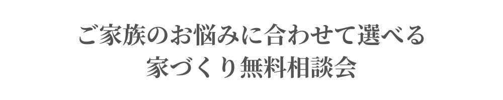 家族のお悩みに合わせて選べる家づくり無料相談会