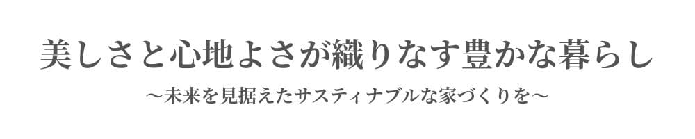 美しさと心地よさが織りなす豊かな暮らし｜未来を見据えたサスティナブルな家づくり